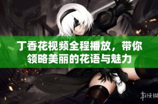 丁香花视频全程播放，带你领略美丽的花语与魅力