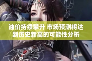 油价持续攀升 市场预测将达到历史新高的可能性分析