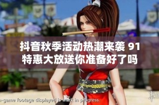 抖音秋季活动热潮来袭 91特惠大放送你准备好了吗