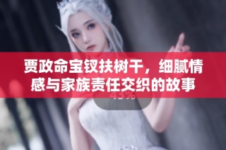 贾政命宝钗扶树干，细腻情感与家族责任交织的故事