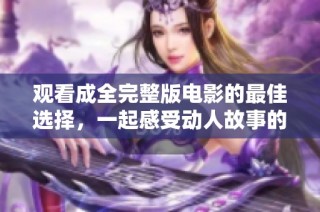 观看成全完整版电影的最佳选择，一起感受动人故事的魅力与深度