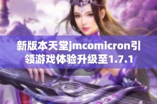 新版本天堂jmcomicron引领游戏体验升级至1.7.1