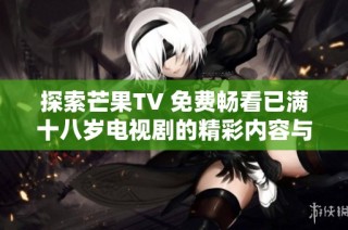 探索芒果TV 免费畅看已满十八岁电视剧的精彩内容与推荐