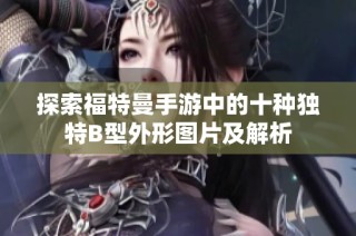 探索福特曼手游中的十种独特B型外形图片及解析