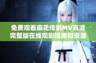 免费观看麻花传剧MV高清完整版在线观影指南和资源推荐