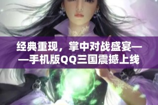 经典重现，掌中对战盛宴——手机版QQ三国震撼上线，邀你共赴战斗之旅