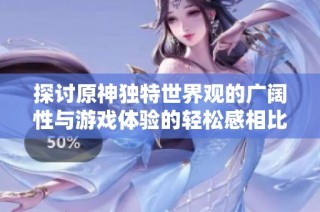 探讨原神独特世界观的广阔性与游戏体验的轻松感相比魔兽与魂系列的差异性分析