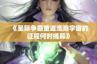 《星际争霸重返浩瀚宇宙的征程何时揭幕》