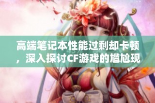 高端笔记本性能过剩却卡顿，深入探讨CF游戏的尴尬现状