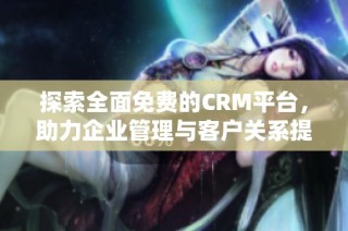 探索全面免费的CRM平台，助力企业管理与客户关系提升