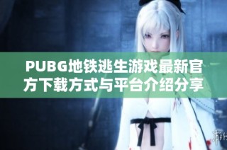 PUBG地铁逃生游戏最新官方下载方式与平台介绍分享