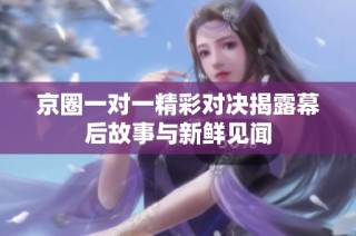 京圈一对一精彩对决揭露幕后故事与新鲜见闻