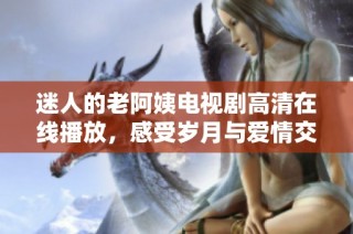 迷人的老阿姨电视剧高清在线播放，感受岁月与爱情交织的故事魅力