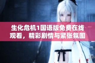 生化危机1国语版免费在线观看，精彩剧情与紧张氛围全在这里