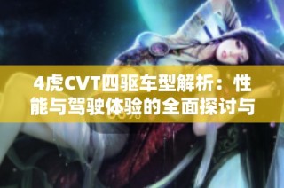 4虎CVT四驱车型解析：性能与驾驶体验的全面探讨与评测
