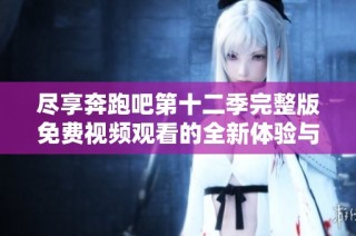 尽享奔跑吧第十二季完整版免费视频观看的全新体验与乐趣
