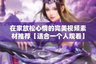 在家放松心情的完美视频素材推荐【适合一个人观看】