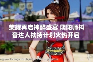 荣耀再启神醉盛宴 阴阳师抖音达人扶持计划火热开启 参与即有机会赢取丰厚奖励