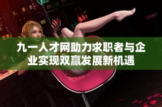 九一人才网助力求职者与企业实现双赢发展新机遇