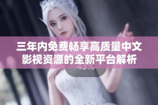 三年内免费畅享高质量中文影视资源的全新平台解析