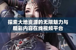 探索大地资源的无限魅力与精彩内容在线视频平台