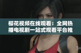 樱花视频在线观看：全网热播电视剧一站式观看平台推荐