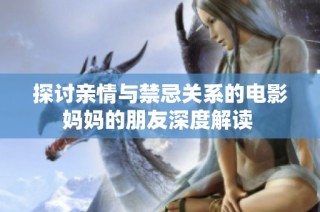 探讨亲情与禁忌关系的电影妈妈的朋友深度解读 
