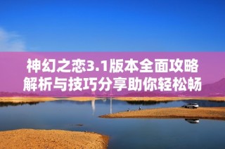 神幻之恋3.1版本全面攻略解析与技巧分享助你轻松畅玩游戏