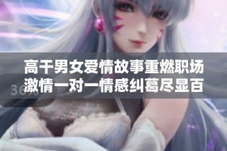 高干男女爱情故事重燃职场激情一对一情感纠葛尽显百态
