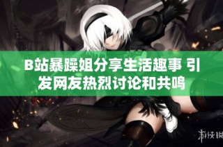B站暴躁姐分享生活趣事 引发网友热烈讨论和共鸣