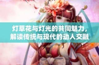 灯草花与灯光的共同魅力，解读传统与现代的动人交融
