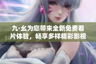 九·幺为您带来全新免费看片体验，畅享多样精彩影视内容