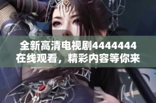 全新高清电视剧4444444在线观看，精彩内容等你来探索！