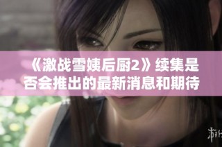 《激战雪姨后厨2》续集是否会推出的最新消息和期待分享