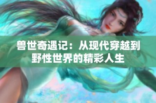 兽世奇遇记：从现代穿越到野性世界的精彩人生