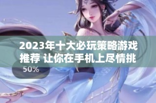 2023年十大必玩策略游戏推荐 让你在手机上尽情挑战智力与策略