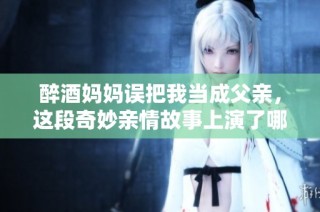 醉酒妈妈误把我当成父亲，这段奇妙亲情故事上演了哪些感人瞬间