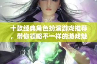 十款经典角色扮演游戏推荐，带你领略不一样的游戏魅力