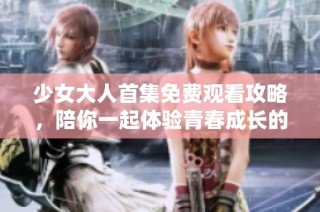 少女大人首集免费观看攻略，陪你一起体验青春成长的感动