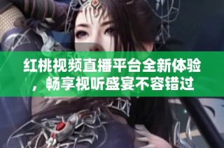 红桃视频直播平台全新体验，畅享视听盛宴不容错过