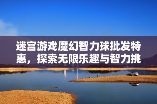迷宫游戏魔幻智力球批发特惠，探索无限乐趣与智力挑战