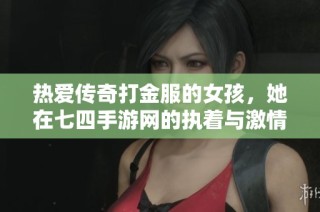 热爱传奇打金服的女孩，她在七四手游网的执着与激情之路
