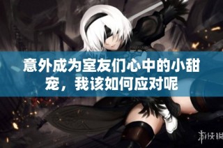 意外成为室友们心中的小甜宠，我该如何应对呢