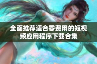 全面推荐适合零费用的短视频应用程序下载合集