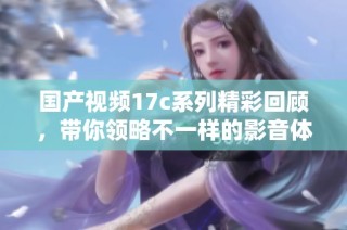 国产视频17c系列精彩回顾，带你领略不一样的影音体验