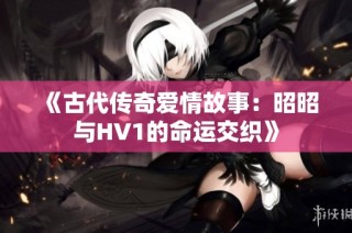 《古代传奇爱情故事：昭昭与HV1的命运交织》