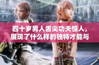 四十岁男人舌尖功夫惊人，展现了什么样的独特才能与魅力