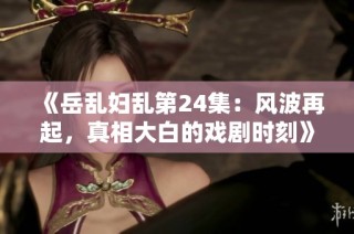 《岳乱妇乱第24集：风波再起，真相大白的戏剧时刻》