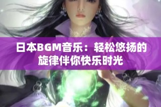 日本BGM音乐：轻松悠扬的旋律伴你快乐时光
