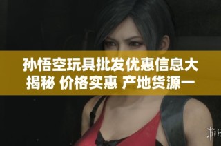 孙悟空玩具批发优惠信息大揭秘 价格实惠 产地货源一站式解决